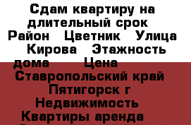 Сдам квартиру на длительный срок › Район ­ Цветник › Улица ­ Кирова › Этажность дома ­ 1 › Цена ­ 10 000 - Ставропольский край, Пятигорск г. Недвижимость » Квартиры аренда   . Ставропольский край,Пятигорск г.